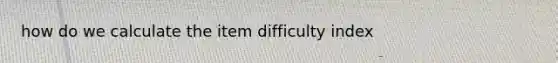 how do we calculate the item difficulty index