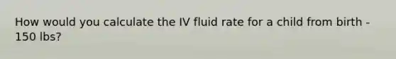 How would you calculate the IV fluid rate for a child from birth - 150 lbs?