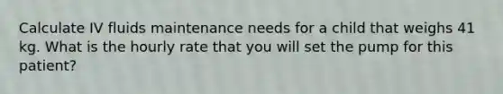 Calculate IV fluids maintenance needs for a child that weighs 41 kg. What is the hourly rate that you will set the pump for this patient?
