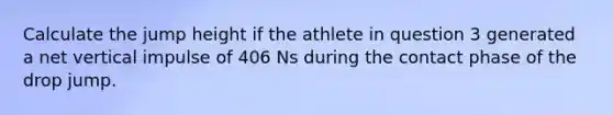 Calculate the jump height if the athlete in question 3 generated a net vertical impulse of 406 Ns during the contact phase of the drop jump.