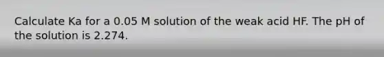 Calculate Ka for a 0.05 M solution of the weak acid HF. The pH of the solution is 2.274.