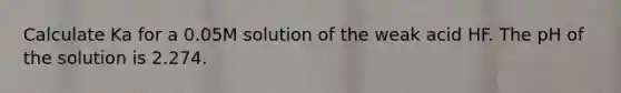 Calculate Ka for a 0.05M solution of the weak acid HF. The pH of the solution is 2.274.