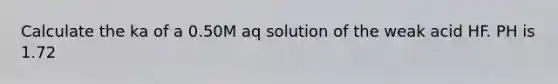 Calculate the ka of a 0.50M aq solution of the weak acid HF. PH is 1.72