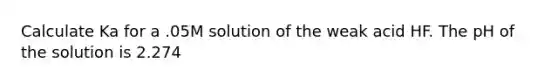 Calculate Ka for a .05M solution of the weak acid HF. The pH of the solution is 2.274