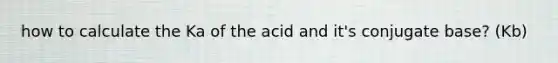 how to calculate the Ka of the acid and it's conjugate base? (Kb)