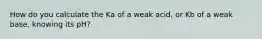 How do you calculate the Ka of a weak acid, or Kb of a weak base, knowing its pH?