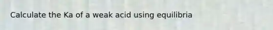 Calculate the Ka of a weak acid using equilibria