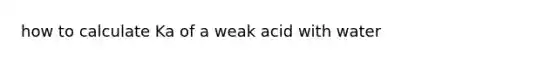 how to calculate Ka of a weak acid with water