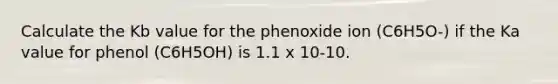 Calculate the Kb value for the phenoxide ion (C6H5O-) if the Ka value for phenol (C6H5OH) is 1.1 x 10-10.