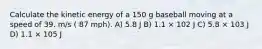 Calculate the kinetic energy of a 150 g baseball moving at a speed of 39. m/s ( 87 mph). A) 5.8 J B) 1.1 × 102 J C) 5.8 × 103 J D) 1.1 × 105 J