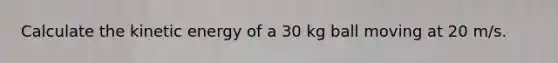 Calculate the kinetic energy of a 30 kg ball moving at 20 m/s.