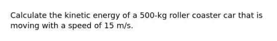 Calculate the kinetic energy of a 500-kg roller coaster car that is moving with a speed of 15 m/s.