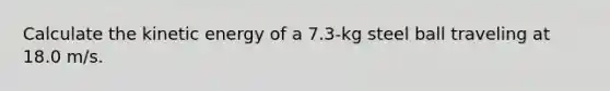 Calculate the kinetic energy of a 7.3-kg steel ball traveling at 18.0 m/s.