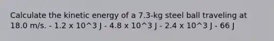 Calculate the kinetic energy of a 7.3-kg steel ball traveling at 18.0 m/s. - 1.2 x 10^3 J - 4.8 x 10^3 J - 2.4 x 10^3 J - 66 J