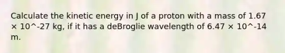 Calculate the kinetic energy in J of a proton with a mass of 1.67 × 10^-27 kg, if it has a deBroglie wavelength of 6.47 × 10^-14 m.