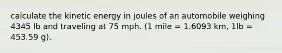 calculate the kinetic energy in joules of an automobile weighing 4345 lb and traveling at 75 mph. (1 mile = 1.6093 km, 1lb = 453.59 g).