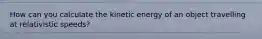 How can you calculate the kinetic energy of an object travelling at relativistic speeds?