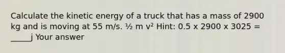 Calculate the kinetic energy of a truck that has a mass of 2900 kg and is moving at 55 m/s. ½ m v² Hint: 0.5 x 2900 x 3025 = _____j Your answer