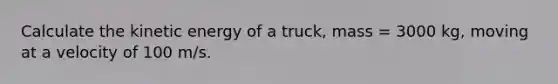 Calculate the kinetic energy of a truck, mass = 3000 kg, moving at a velocity of 100 m/s.