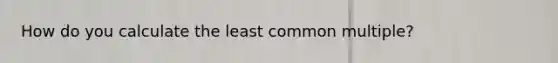 How do you calculate the least common multiple?