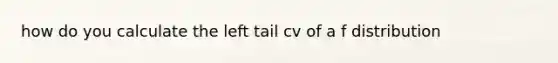 how do you calculate the left tail cv of a f distribution