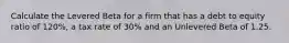 Calculate the Levered Beta for a firm that has a debt to equity ratio of 120%, a tax rate of 30% and an Unlevered Beta of 1.25.