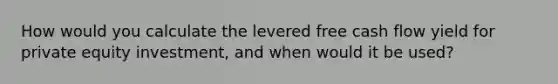 How would you calculate the levered free cash flow yield for private equity investment, and when would it be used?