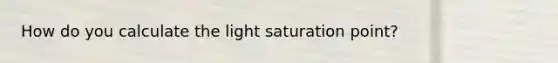 How do you calculate the light saturation point?