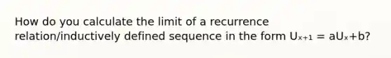 How do you calculate the limit of a recurrence relation/inductively defined sequence in the form Uₓ₊₁ = aUₓ+b?