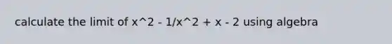 calculate the limit of x^2 - 1/x^2 + x - 2 using algebra