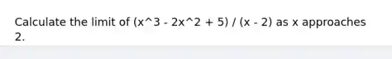 Calculate the limit of (x^3 - 2x^2 + 5) / (x - 2) as x approaches 2.