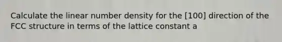 Calculate the linear number density for the [100] direction of the FCC structure in terms of the lattice constant a