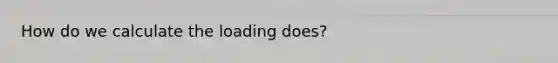 How do we calculate the loading does?