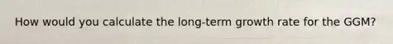 How would you calculate the long-term growth rate for the GGM?