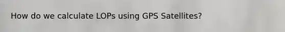 How do we calculate LOPs using GPS Satellites?