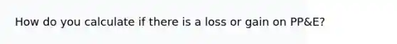 How do you calculate if there is a loss or gain on PP&E?