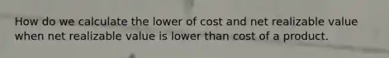 How do we calculate the lower of cost and net realizable value when net realizable value is lower than cost of a product.