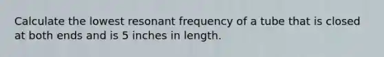 Calculate the lowest resonant frequency of a tube that is closed at both ends and is 5 inches in length.