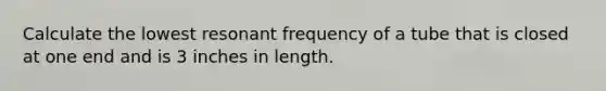 Calculate the lowest resonant frequency of a tube that is closed at one end and is 3 inches in length.