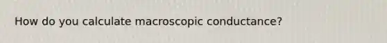 How do you calculate macroscopic conductance?