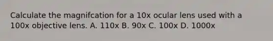 Calculate the magnifcation for a 10x ocular lens used with a 100x objective lens. A. 110x B. 90x C. 100x D. 1000x