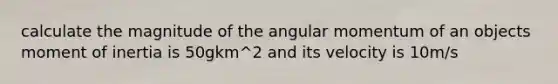 calculate the magnitude of the angular momentum of an objects moment of inertia is 50gkm^2 and its velocity is 10m/s