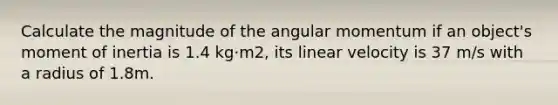 Calculate the magnitude of the angular momentum if an object's moment of inertia is 1.4 kg·m2, its linear velocity is 37 m/s with a radius of 1.8m.