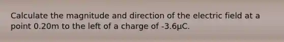 Calculate the magnitude and direction of the electric field at a point 0.20m to the left of a charge of -3.6µC.