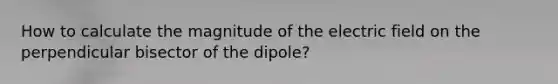 How to calculate the magnitude of the electric field on the perpendicular bisector of the dipole?