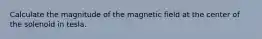 Calculate the magnitude of the magnetic field at the center of the solenoid in tesla.