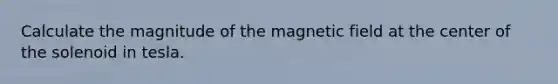 Calculate the magnitude of the magnetic field at the center of the solenoid in tesla.