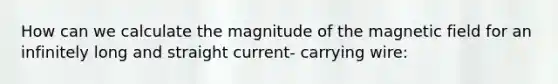 How can we calculate the magnitude of the magnetic field for an infinitely long and straight current- carrying wire: