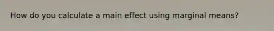 How do you calculate a main effect using marginal means?