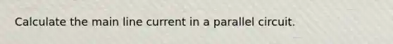 Calculate the main line current in a parallel circuit.